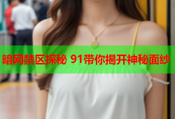 暗网禁区探秘 91带你揭开神秘面纱