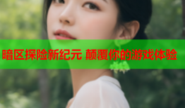 暗区探险新纪元 颠覆你的游戏体验