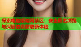 探索电脑版暗网禁区：安全匿名浏览与深层信息获取新体验