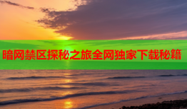 暗网禁区探秘之旅全网独家下载秘籍