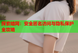 探索暗网：安全匿名访问与隐私保护全攻略