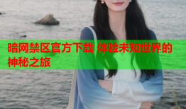 暗网禁区官方下载 体验未知世界的神秘之旅