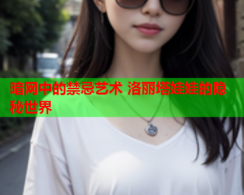 暗网中的禁忌艺术 洛丽塔娃娃的隐秘世界