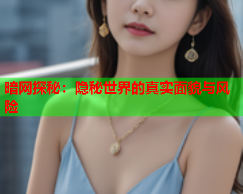 暗网探秘：隐秘世界的真实面貌与风险