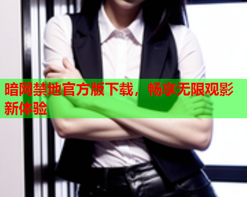 暗网禁地官方版下载，畅享无限观影新体验