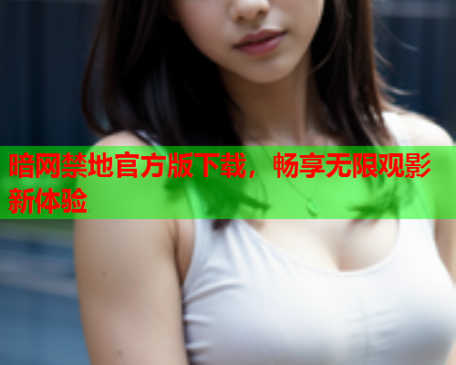 暗网禁地官方版下载，畅享无限观影新体验