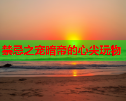 禁忌之宠暗帝的心尖玩物