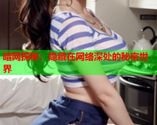 暗网探秘：隐藏在网络深处的秘密世界