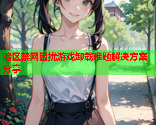 暗区禁网困扰游戏卸载难题解决方案分享