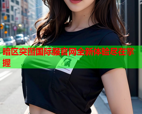 暗区突围国际服官网全新体验尽在掌握