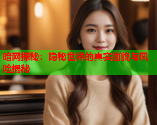 暗网探秘：隐秘世界的真实面貌与风险揭秘