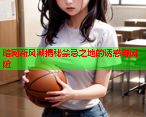 暗网新风潮揭秘禁忌之地的诱惑与风险
