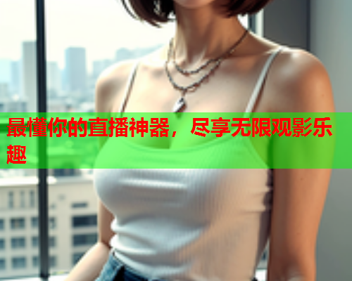 最懂你的直播神器，尽享无限观影乐趣