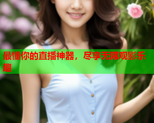 最懂你的直播神器，尽享无限观影乐趣
