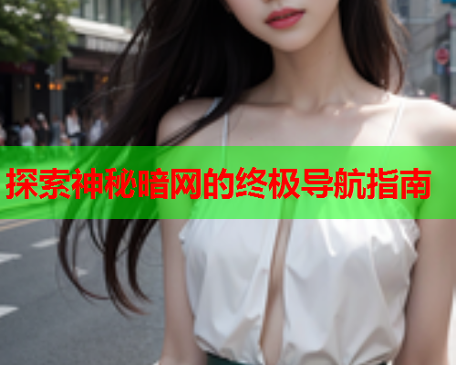 探索神秘暗网的终极导航指南