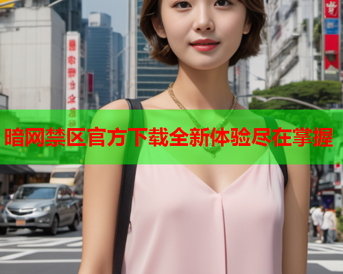 暗网禁区官方下载全新体验尽在掌握