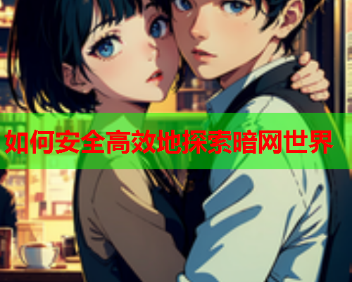 如何安全高效地探索暗网世界