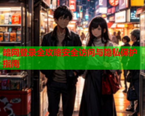 暗网登录全攻略安全访问与隐私保护指南