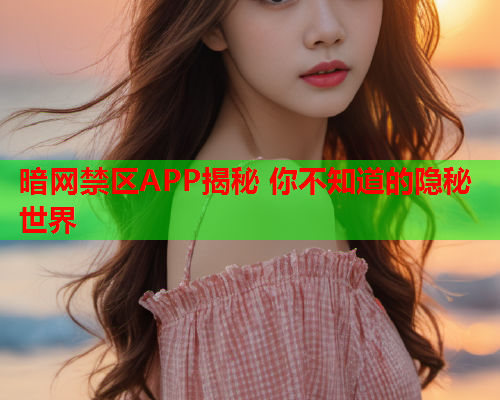 暗网禁区APP揭秘 你不知道的隐秘世界