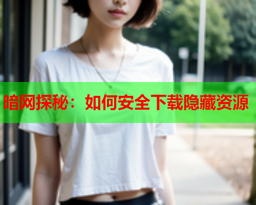 暗网探秘：如何安全下载隐藏资源