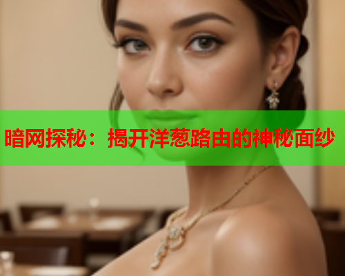 暗网探秘：揭开洋葱路由的神秘面纱