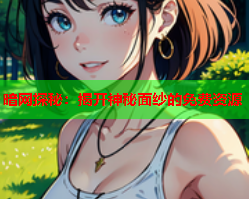 暗网探秘：揭开神秘面纱的免费资源