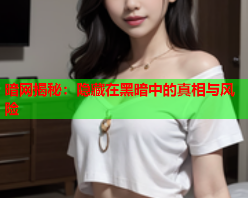 暗网揭秘：隐藏在黑暗中的真相与风险