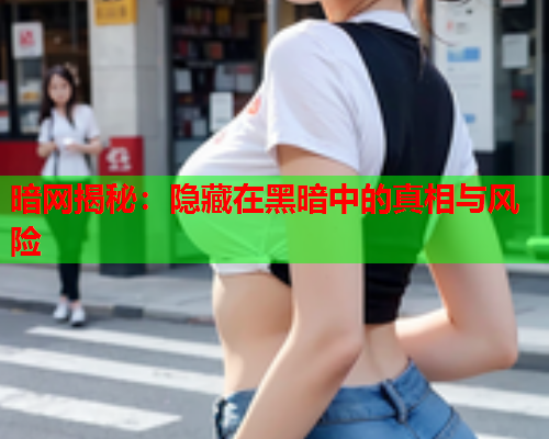 暗网揭秘：隐藏在黑暗中的真相与风险