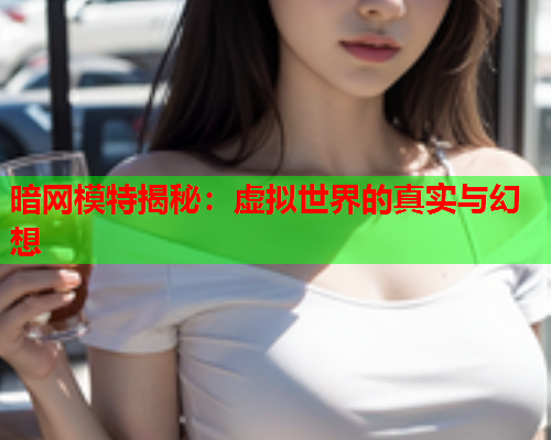暗网模特揭秘：虚拟世界的真实与幻想