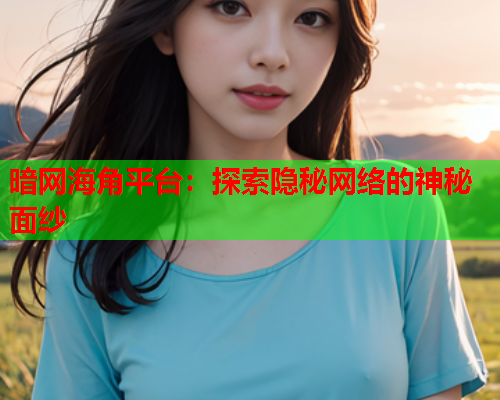 暗网海角平台：探索隐秘网络的神秘面纱