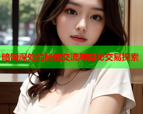 暗网深处的秘密交流与隐秘交易探索