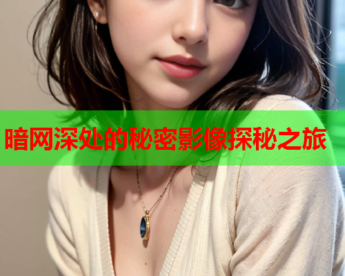 暗网深处的秘密影像探秘之旅