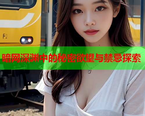 暗网深渊中的秘密欲望与禁忌探索