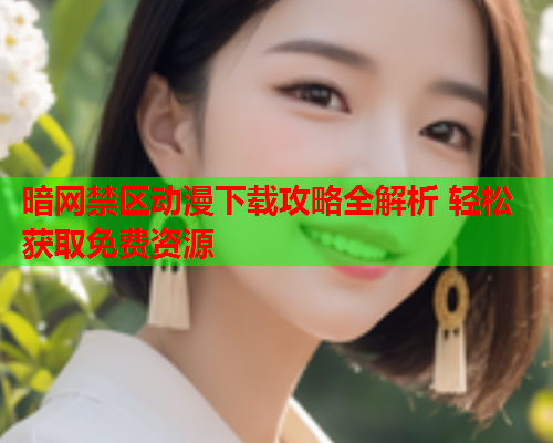 暗网禁区动漫下载攻略全解析 轻松获取免费资源