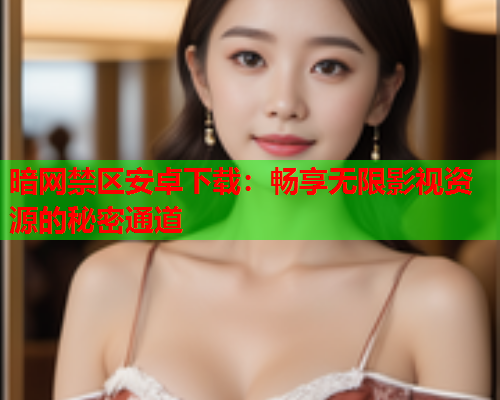 暗网禁区安卓下载：畅享无限影视资源的秘密通道