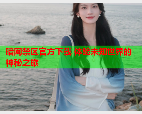 暗网禁区官方下载 体验未知世界的神秘之旅