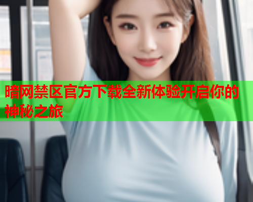 暗网禁区官方下载全新体验开启你的神秘之旅