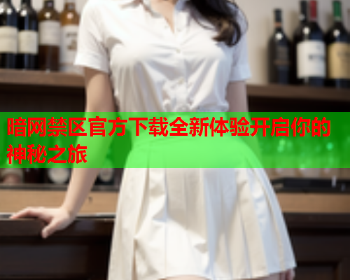 暗网禁区官方下载全新体验开启你的神秘之旅