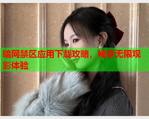 暗网禁区应用下载攻略，畅享无限观影体验