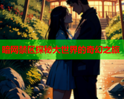 暗网禁区探秘大世界的奇幻之旅
