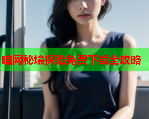 暗网秘境探险免费下载全攻略