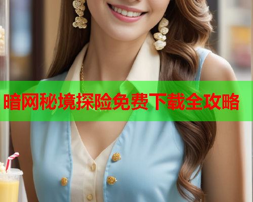 暗网秘境探险免费下载全攻略