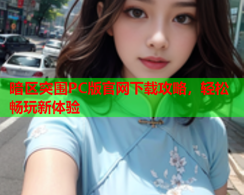 暗区突围PC版官网下载攻略，轻松畅玩新体验