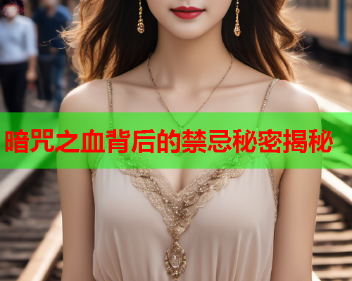 暗咒之血背后的禁忌秘密揭秘