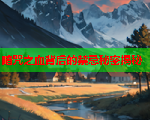 暗咒之血背后的禁忌秘密揭秘
