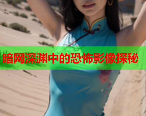 暗网深渊中的恐怖影像探秘