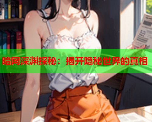 暗网深渊探秘：揭开隐秘世界的真相