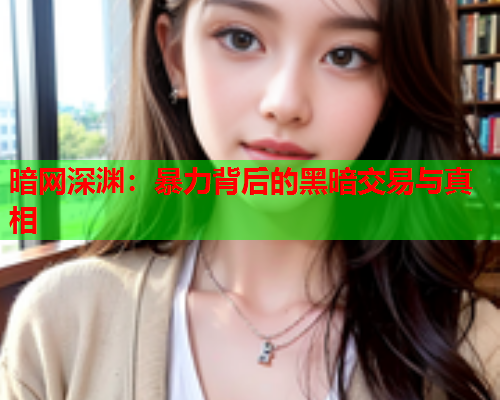 暗网深渊：暴力背后的黑暗交易与真相