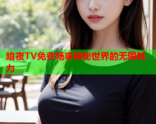 暗夜TV免费畅享神秘世界的无限魅力