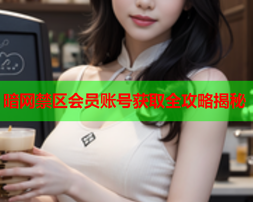 暗网禁区会员账号获取全攻略揭秘